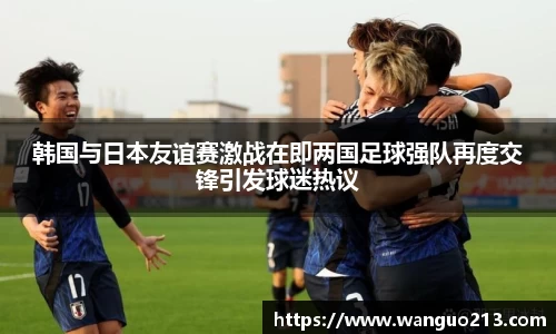 韩国与日本友谊赛激战在即两国足球强队再度交锋引发球迷热议