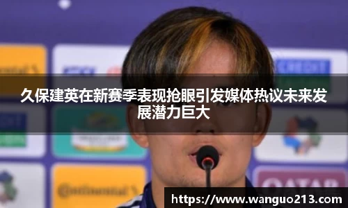 久保建英在新赛季表现抢眼引发媒体热议未来发展潜力巨大