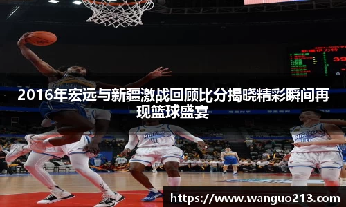 2016年宏远与新疆激战回顾比分揭晓精彩瞬间再现篮球盛宴
