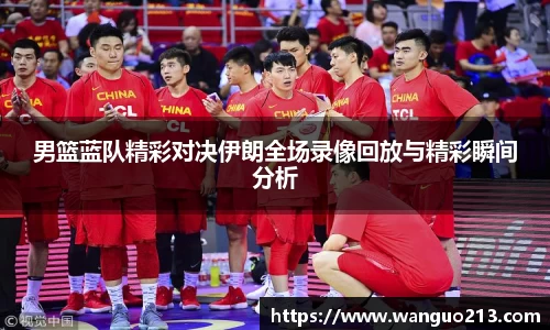 男篮蓝队精彩对决伊朗全场录像回放与精彩瞬间分析