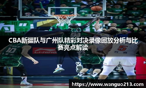 CBA新疆队与广州队精彩对决录像回放分析与比赛亮点解读