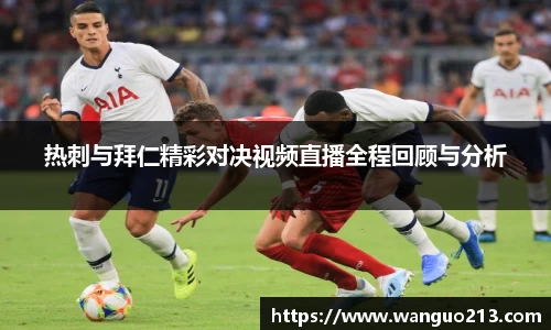 热刺与拜仁精彩对决视频直播全程回顾与分析