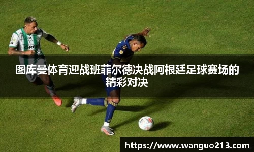 图库曼体育迎战班菲尔德决战阿根廷足球赛场的精彩对决