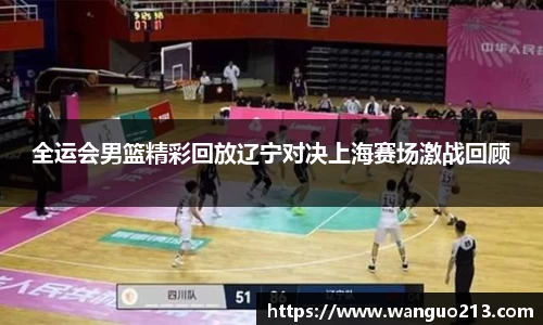全运会男篮精彩回放辽宁对决上海赛场激战回顾