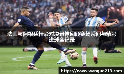 法国与阿根廷精彩对决录像回顾赛场瞬间与精彩进球全记录