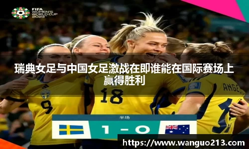 瑞典女足与中国女足激战在即谁能在国际赛场上赢得胜利