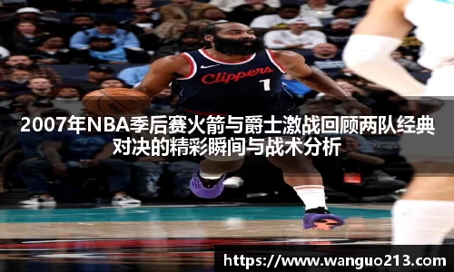 2007年NBA季后赛火箭与爵士激战回顾两队经典对决的精彩瞬间与战术分析