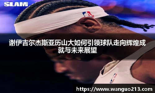谢伊吉尔杰斯亚历山大如何引领球队走向辉煌成就与未来展望