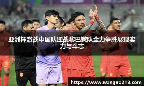 亚洲杯激战中国队迎战黎巴嫩队全力争胜展现实力与斗志