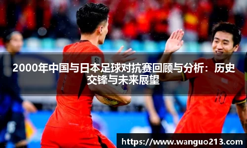 2000年中国与日本足球对抗赛回顾与分析：历史交锋与未来展望