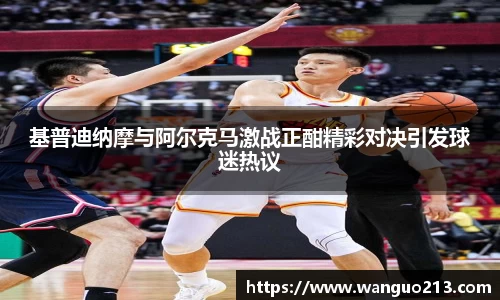 基普迪纳摩与阿尔克马激战正酣精彩对决引发球迷热议