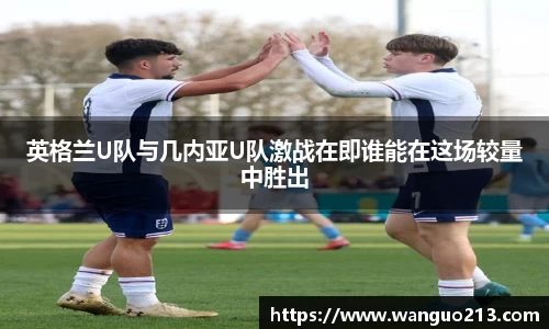 英格兰U队与几内亚U队激战在即谁能在这场较量中胜出