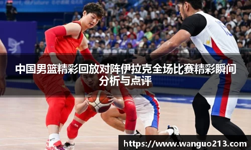 中国男篮精彩回放对阵伊拉克全场比赛精彩瞬间分析与点评