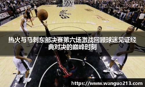 热火与马刺东部决赛第六场激战回顾球迷见证经典对决的巅峰时刻
