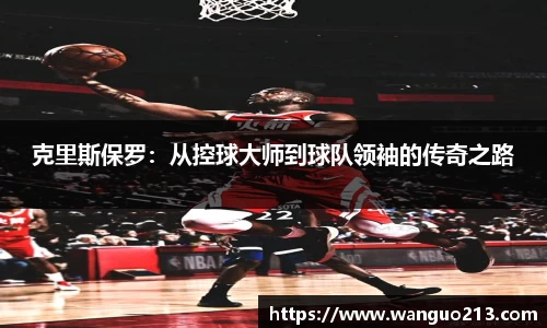 克里斯保罗：从控球大师到球队领袖的传奇之路