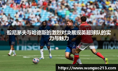 般尼茅夫与哈德斯的激烈对决展现英超球队的实力与魅力