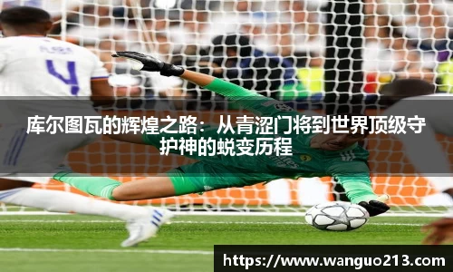 库尔图瓦的辉煌之路：从青涩门将到世界顶级守护神的蜕变历程