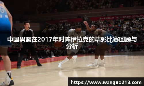 中国男篮在2017年对阵伊拉克的精彩比赛回顾与分析