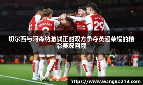 切尔西与阿森纳激战正酣双方争夺英超荣耀的精彩赛况回顾