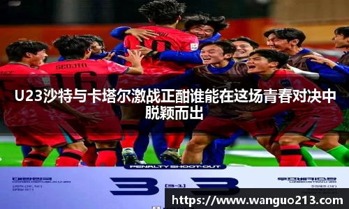 U23沙特与卡塔尔激战正酣谁能在这场青春对决中脱颖而出