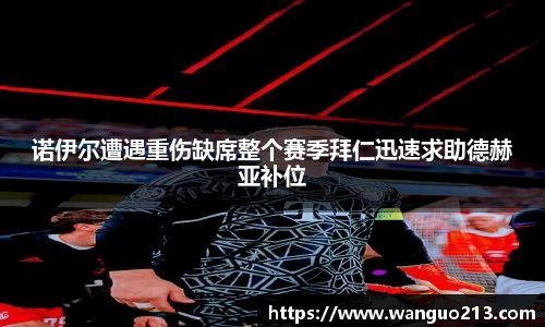 诺伊尔遭遇重伤缺席整个赛季拜仁迅速求助德赫亚补位