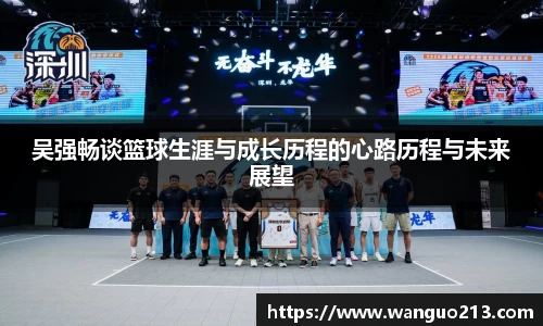 吴强畅谈篮球生涯与成长历程的心路历程与未来展望