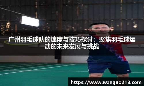 广州羽毛球队的速度与技巧探讨：聚焦羽毛球运动的未来发展与挑战