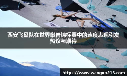 西安飞盘队在世界攀岩锦标赛中的速度表现引发热议与期待